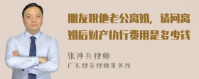 朋友跟他老公离婚，请问离婚后财产执行费用是多少钱