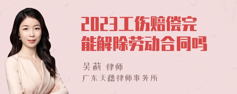 2023工伤赔偿完能解除劳动合同吗