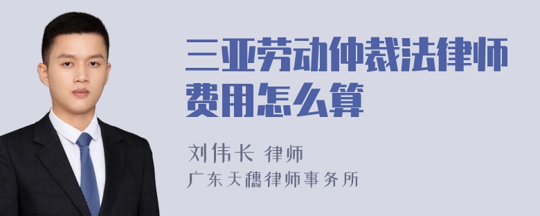 三亚劳动仲裁法律师费用怎么算