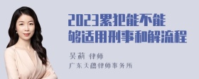 2023累犯能不能够适用刑事和解流程