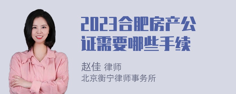 2023合肥房产公证需要哪些手续