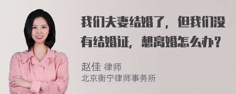 我们夫妻结婚了，但我们没有结婚证，想离婚怎么办？