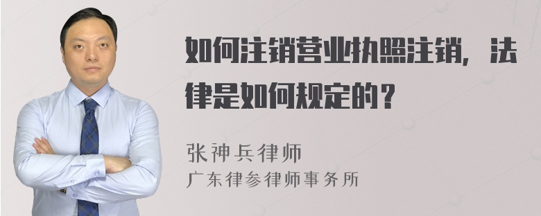 如何注销营业执照注销，法律是如何规定的？