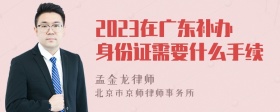 2023在广东补办身份证需要什么手续