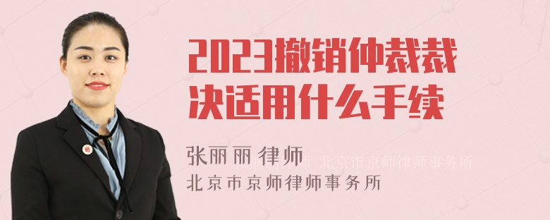 2023撤销仲裁裁决适用什么手续