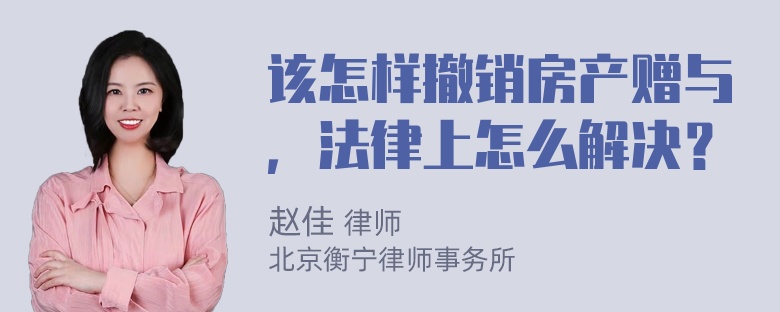 该怎样撤销房产赠与，法律上怎么解决？