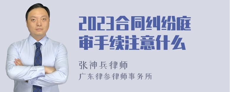 2023合同纠纷庭审手续注意什么