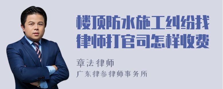 楼顶防水施工纠纷找律师打官司怎样收费