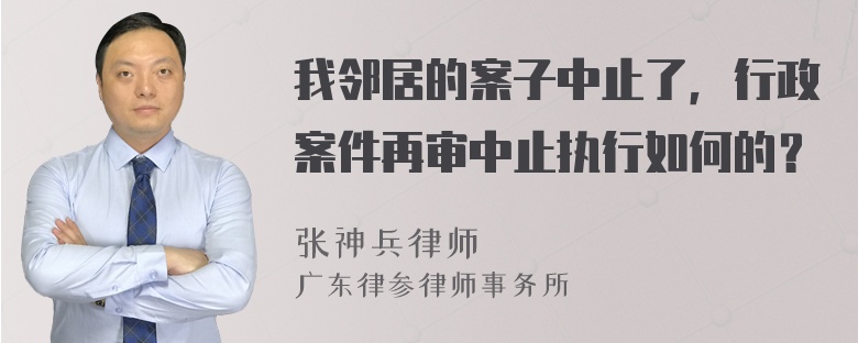 我邻居的案子中止了，行政案件再审中止执行如何的？