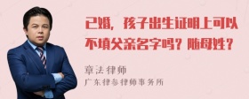 已婚，孩子出生证明上可以不填父亲名字吗？随母姓？