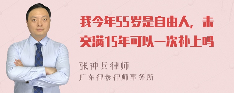 我今年55岁是自由人，未交满15年可以一次补上吗