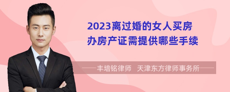 2023离过婚的女人买房办房产证需提供哪些手续