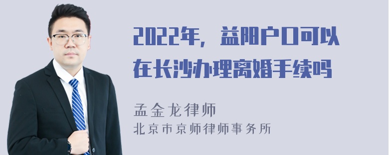 2022年，益阳户口可以在长沙办理离婚手续吗