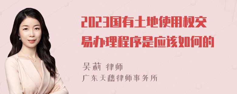 2023国有土地使用权交易办理程序是应该如何的