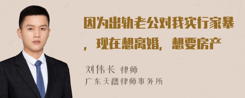 因为出轨老公对我实行家暴，现在想离婚，想要房产