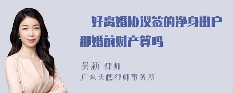 伱好离婚协议签的净身出户那婚前财产算吗