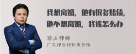 我想离婚，他有很多赌债，他不想离婚，我该怎么办