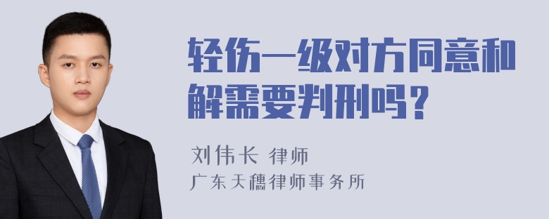 轻伤一级对方同意和解需要判刑吗？