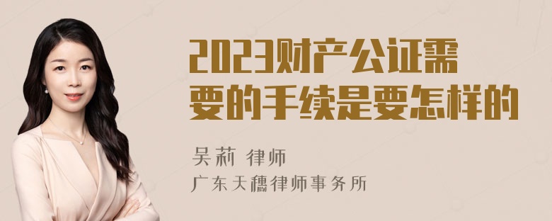 2023财产公证需要的手续是要怎样的