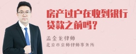 房产过户在收到银行贷款之前吗？