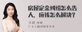 房屋定金纠纷怎么告人，应该怎么解决？