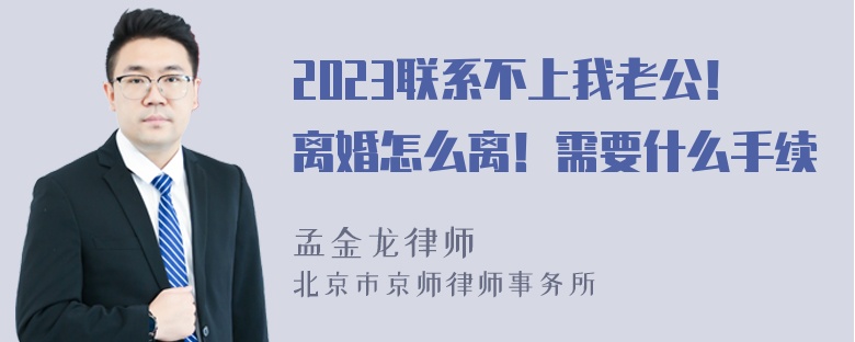 2023联系不上我老公！离婚怎么离！需要什么手续