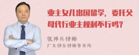 业主女儿出国留学，委托父母代行业主权利不行吗？