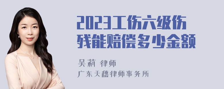 2023工伤六级伤残能赔偿多少金额