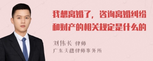 我想离婚了，咨询离婚纠纷和财产的相关规定是什么的