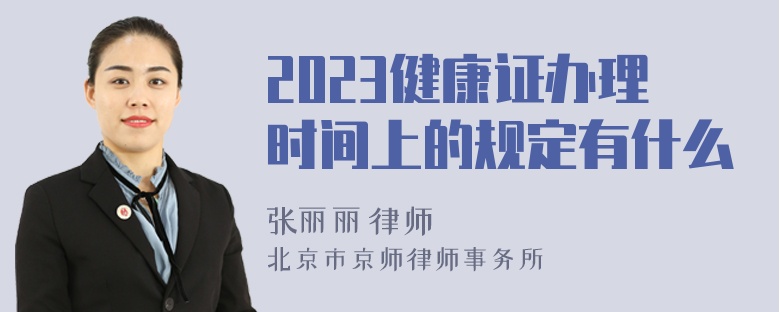 2023健康证办理时间上的规定有什么