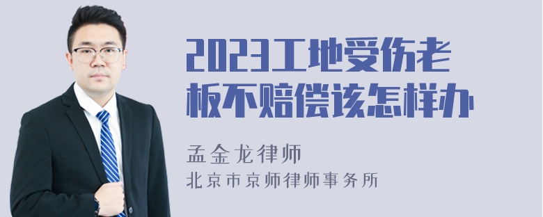 2023工地受伤老板不赔偿该怎样办