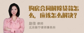 购房合同解除贷款怎么，应该怎么解决？