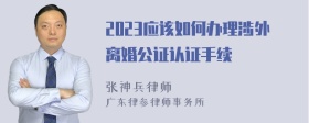 2023应该如何办理涉外离婚公证认证手续