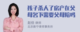 孩子杀人了房产在父母名下需要父母陪吗