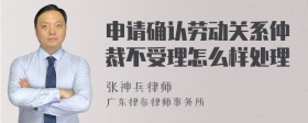 申请确认劳动关系仲裁不受理怎么样处理