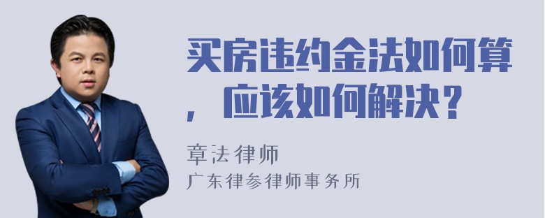 买房违约金法如何算，应该如何解决？