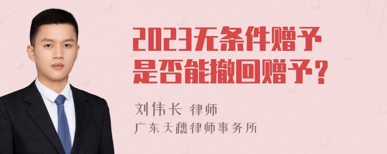 2023无条件赠予是否能撤回赠予？