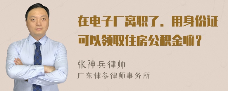 在电子厂离职了。用身份证可以领取住房公积金嘛？