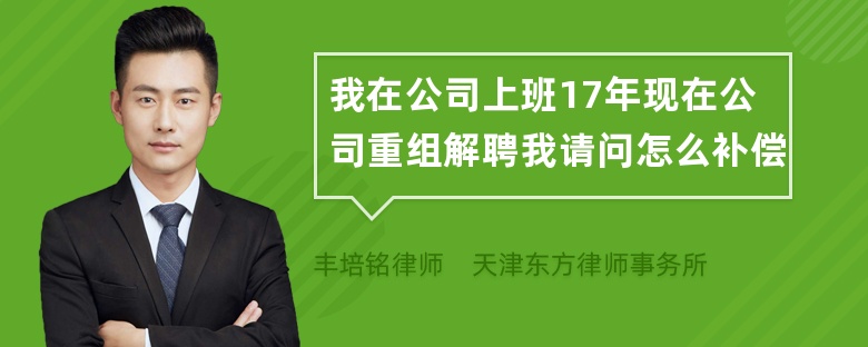 我在公司上班17年现在公司重组解聘我请问怎么补偿