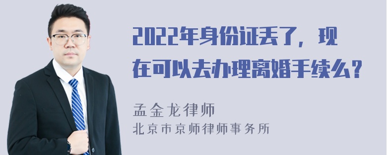 2022年身份证丢了，现在可以去办理离婚手续么？