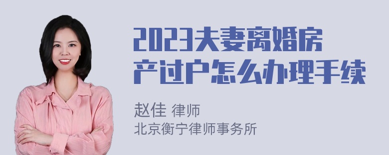 2023夫妻离婚房产过户怎么办理手续