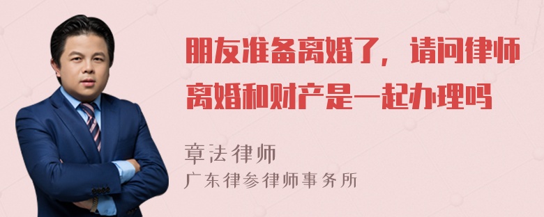 朋友准备离婚了，请问律师离婚和财产是一起办理吗