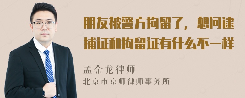 朋友被警方拘留了，想问逮捕证和拘留证有什么不一样