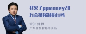 我欠了ppmoney20万会被强制执行吗