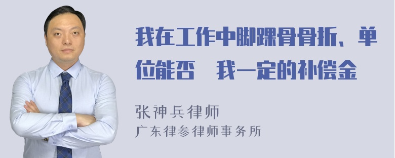 我在工作中脚踝骨骨折、单位能否給我一定的补偿金