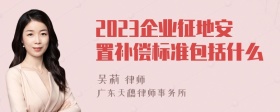 2023企业征地安置补偿标准包括什么