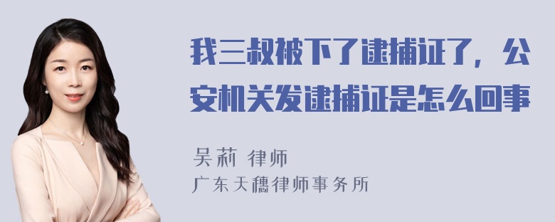 我三叔被下了逮捕证了，公安机关发逮捕证是怎么回事