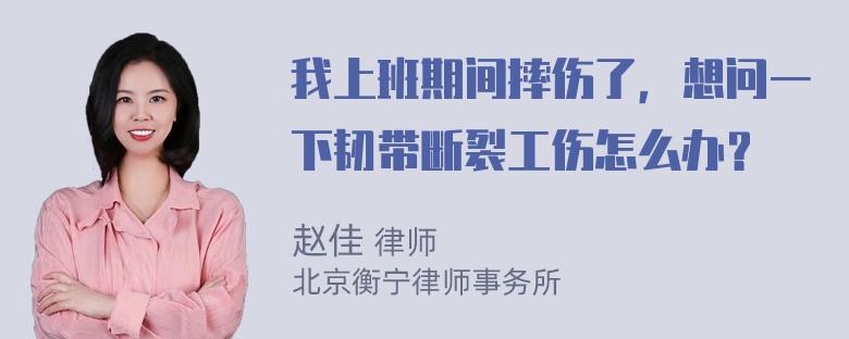 我上班期间摔伤了，想问一下韧带断裂工伤怎么办？