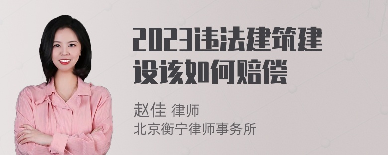 2023违法建筑建设该如何赔偿