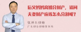 后父妈妈离婚分财产，请问夫妻财产应该怎么分割呢？